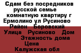 Сдам без посредников русской семье 1 - комнатную квартиру г.Ермолино ул Русиново › Район ­ Боровский › Улица ­ Русиново › Дом ­ 137 › Этажность дома ­ 5 › Цена ­ 13 000 - Калужская обл., Боровский р-н, Ермолино г. Недвижимость » Квартиры аренда   